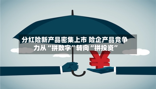 分红险新产品密集上市 险企产品竞争力从“拼数字	”转向“拼投资”-第2张图片