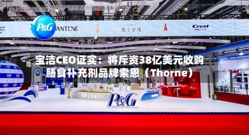 宝洁CEO证实：将斥资38亿美元收购膳食补充剂品牌索恩（Thorne）