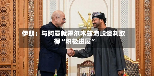 伊朗：与阿曼就霍尔木兹海峡谈判取得“积极进展”