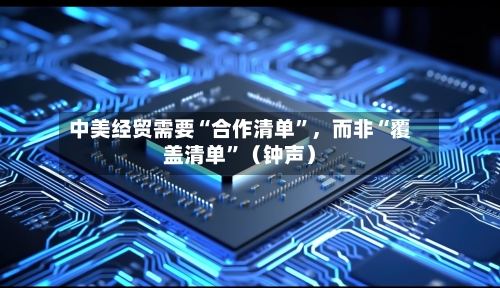 中美经贸需要“合作清单	”	，而非“覆盖清单”（钟声）-第2张图片
