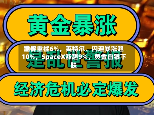 世界油价重挫6%	，英特尔、闪迪暴涨超10%，SpaceX涨超9%，黄金白银下跌-第2张图片
