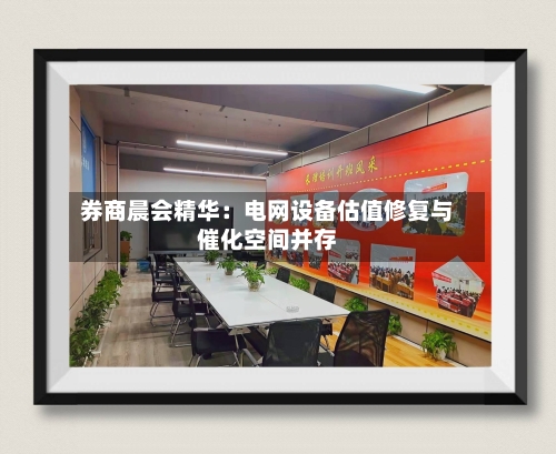 券商晨会精华：电网设备估值修复与催化空间并存-第2张图片