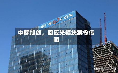 中际旭创	，回应光模块禁令传闻-第2张图片