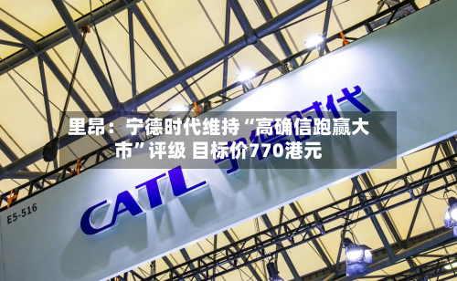 里昂：宁德时代维持“高确信跑赢大市”评级 目标价770港元-第2张图片
