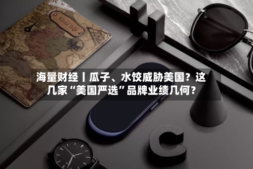 海量财经丨瓜子、水饺威胁美国？这几家“美国严选”品牌业绩几何？-第2张图片