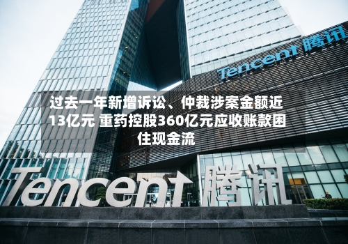 过去一年新增诉讼	、仲裁涉案金额近13亿元 重药控股360亿元应收账款困住现金流-第2张图片