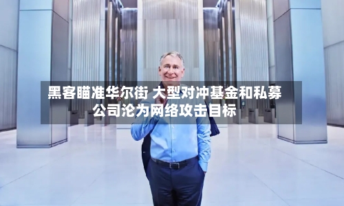 黑客瞄准华尔街 大型对冲基金和私募公司沦为网络攻击目标-第2张图片