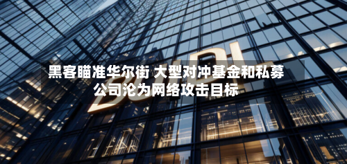 黑客瞄准华尔街 大型对冲基金和私募公司沦为网络攻击目标