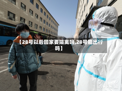 【28号以后回家要隔离吗,28号能出行吗】