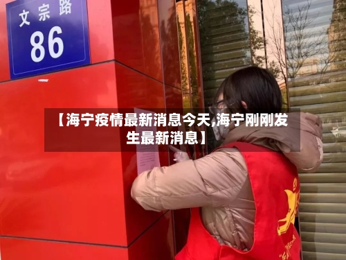 【海宁疫情最新消息今天,海宁刚刚发生最新消息】-第3张图片