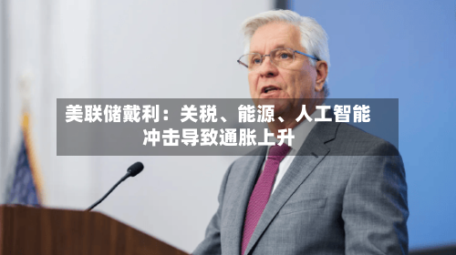 美联储戴利：关税	、能源、人工智能冲击导致通胀上升-第2张图片