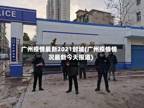 广州疫情最新2021封城(广州疫情情况最新今天报道)