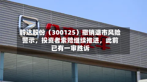 聆达股份（300125）撤销退市风险警示，投资者索赔继续推进	，此前已有一审胜诉-第3张图片