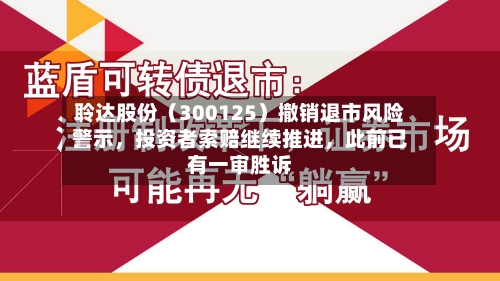 聆达股份（300125）撤销退市风险警示，投资者索赔继续推进，此前已有一审胜诉