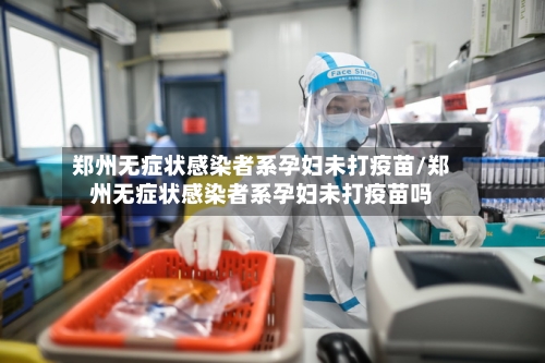 郑州无症状感染者系孕妇未打疫苗/郑州无症状感染者系孕妇未打疫苗吗-第2张图片