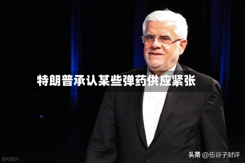特朗普承认某些弹药供应紧张-第2张图片