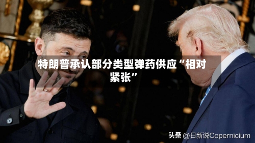 特朗普承认部分类型弹药供应“相对紧张”-第2张图片