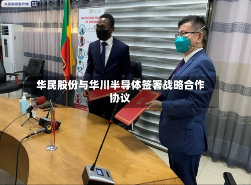 华民股份与华川半导体签署战略合作协议