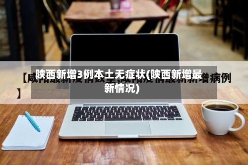 陕西新增3例本土无症状(陕西新增最新情况)