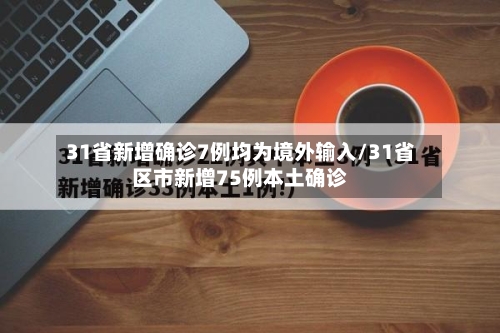31省新增确诊7例均为境外输入/31省区市新增75例本土确诊