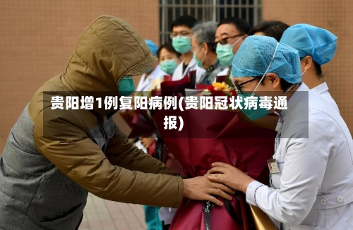 贵阳增1例复阳病例(贵阳冠状病毒通报)-第2张图片