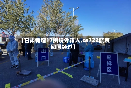 【甘肃新增17例境外输入,ca722航班回国经过】-第2张图片