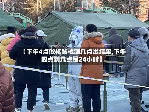【下午4点做核酸检测几点出结果,下午四点到几点是24小时】