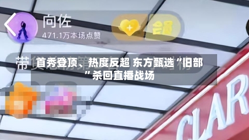 首秀登顶、热度反超 东方甄选“旧部	”杀回直播战场-第2张图片