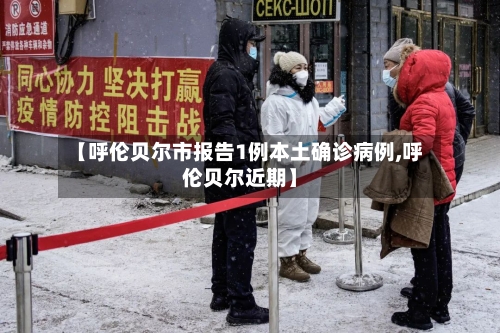 【呼伦贝尔市报告1例本土确诊病例,呼伦贝尔近期】-第2张图片