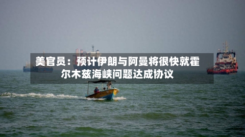 美官员：预计伊朗与阿曼将很快就霍尔木兹海峡问题达成协议-第2张图片