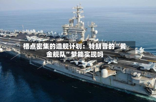 槽点密集的造舰计划：特朗普的“黄金舰队”梦能实现吗-第2张图片