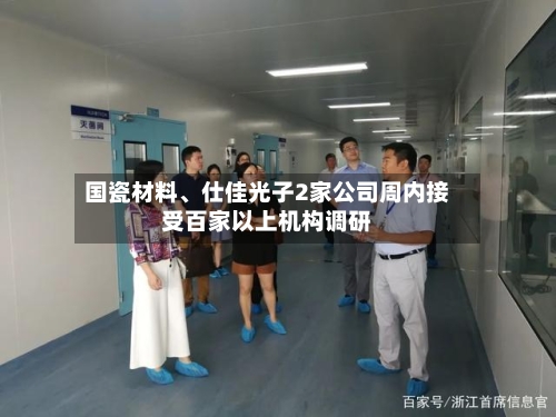国瓷材料	、仕佳光子2家公司周内接受百家以上机构调研-第2张图片