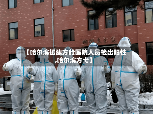 【哈尔滨援建方舱医院人员检出阳性,哈尔滨方弋】