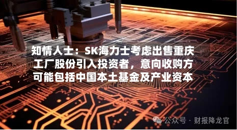 知情人士：SK海力士考虑出售重庆工厂股份引入投资者，意向收购方可能包括中国本土基金及产业资本