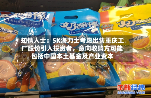 知情人士：SK海力士考虑出售重庆工厂股份引入投资者，意向收购方可能包括中国本土基金及产业资本-第2张图片