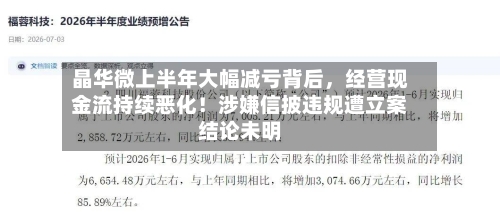 晶华微上半年大幅减亏背后，经营现金流持续恶化！涉嫌信披违规遭立案结论未明-第2张图片
