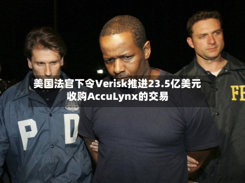 美国法官下令Verisk推进23.5亿美元收购AccuLynx的交易-第3张图片