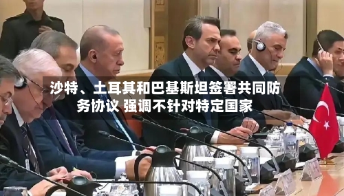 沙特、土耳其和巴基斯坦签署共同防务协议 强调不针对特定国家-第2张图片