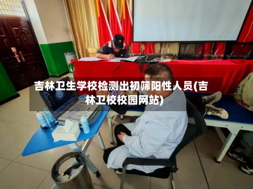 吉林卫生学校检测出初筛阳性人员(吉林卫校校园网站)-第2张图片