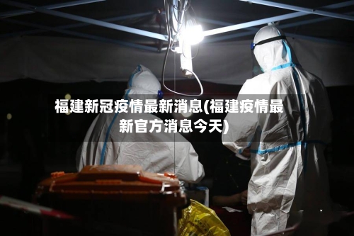 福建新冠疫情最新消息(福建疫情最新官方消息今天)-第2张图片