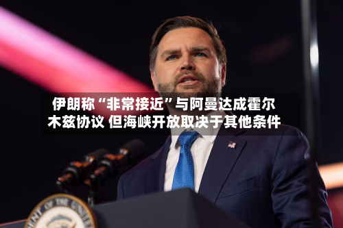伊朗称“非常接近”与阿曼达成霍尔木兹协议 但海峡开放取决于其他条件-第2张图片