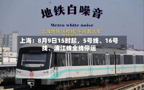 上海：8月9日15时起	，5号线、16号线、浦江线全线停运-第2张图片