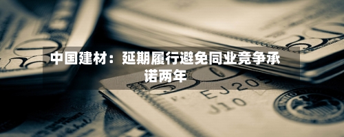 中国建材：延期履行避免同业竞争承诺两年-第2张图片
