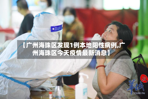 【广州海珠区发现1例本地阳性病例,广州海珠区今天疫情最新消息】