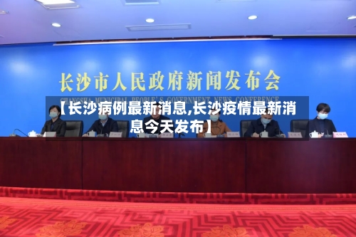 【长沙病例最新消息,长沙疫情最新消息今天发布】