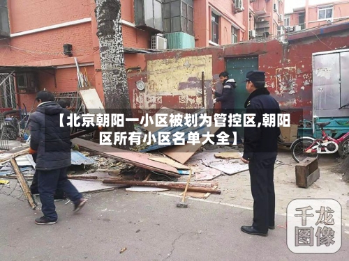 【北京朝阳一小区被划为管控区,朝阳区所有小区名单大全】-第3张图片