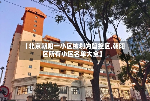 【北京朝阳一小区被划为管控区,朝阳区所有小区名单大全】-第2张图片
