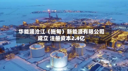 华能澜沧江（施甸）新能源有限公司成立 注册资本2.4亿