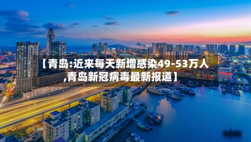 【青岛:近来每天新增感染49-53万人,青岛新冠病毒最新报道】