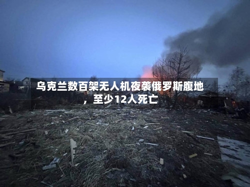 乌克兰数百架无人机夜袭俄罗斯腹地，至少12人死亡